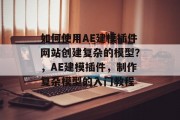 如何使用AE建模插件网站创建复杂的模型?,AE建模插件,制作复杂模型的入门教程 如何使用AE建模插件网站创建复杂的模型?,AE建模插件,制作复杂模型的入门教程