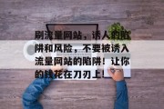 刷流量网站,诱人的陷阱和风险,不要被诱入流量网站的陷阱!让你的钱花在刀刃上! 刷流量网站,诱人的陷阱和风险,不要被诱入流量网站的陷阱!让你的钱花在刀刃上!