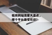 租房网站流量大盘点,哪个平台最受欢迎? 租房网站流量大盘点,哪个平台最受欢迎?
