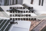网站SEO机制，提升搜索引擎排名的关键，优化网站SEO策略，提高搜索引擎排名的关键技巧