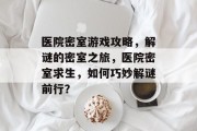 医院密室游戏攻略,解谜的密室之旅,医院密室求生,如何巧妙解谜前行?