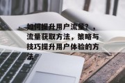 如何提升用户流量?,流量获取方法,策略与技巧提升用户体验的方法 如何提升用户流量?,流量获取方法,策略与技巧提升用户体验的方法