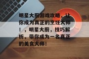 明星大厨游戏攻略，让你成为真正的烹饪大师！，明星大厨，技巧解析，带你成为一名真正的美食大师！