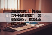 流量规模提升,如何在竞争中脱颖而出?,流量策略优化,提高企业网站可见度 流量规模提升,如何在竞争中脱颖而出?,流量策略优化,提高企业网站可见度