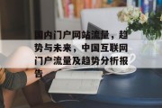 国内门户网站流量,趋势与未来,中国互联网门户流量及趋势分析报告 国内门户网站流量,趋势与未来,中国互联网门户流量及趋势分析报告