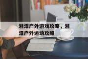 湘潭户外游戏攻略，湘潭户外运动攻略