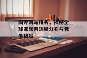 国外网站排名,揭秘全球互联网流量分布与竞争格局 国外网站排名,揭秘全球互联网流量分布与竞争格局