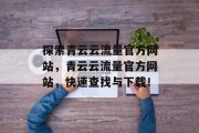 探索青云云流量官方网站,青云云流量官方网站,快速查找与下载! 探索青云云流量官方网站,青云云流量官方网站,快速查找与下载!