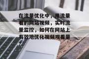 在流量优化中,用流量看的网站视频,实时流量监控,如何在网站上有效地优化视频观看量? 在流量优化中,用流量看的网站视频,实时流量监控,如何在网站上有效地优化视频观看量?