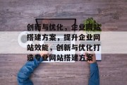 创新与优化,企业网站搭建方案,提升企业网站效能,创新与优化打造专业网站搭建方案
