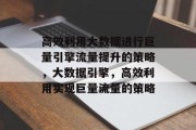 高效利用大数据进行巨量引擎流量提升的策略，大数据引擎，高效利用实现巨量流量的策略