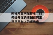 揭秘阿里网站排名,如何提升你的店铺在阿里巴巴平台上的曝光度 揭秘阿里网站排名,如何提升你的店铺在阿里巴巴平台上的曝光度