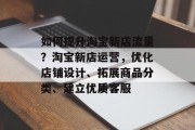 如何提升淘宝新店流量?淘宝新店运营,优化店铺设计、拓展商品分类、建立优质客服 如何提升淘宝新店流量?淘宝新店运营,优化店铺设计、拓展商品分类、建立优质客服