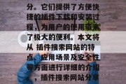 插件搜索网站已成为现代用户生活中的重要部分。它们提供了方便快捷的插件下载和安装过程,为用户的使用带来了极大的便利。本文将从 插件搜索网站的特点、应用场景及安全性等方面进行详细的介绍。,插件搜索网站分享,便捷高效插件下载与安装指南 插件搜索网站已成为现代用户生活中的重要部分。它们提供了方便快捷的插件下载和安装过程,为用户的使用带来了极大的便利。本文将从 插件搜索网站的特点、应用场景及安全性等方面进行详细的介绍。,插件搜索网站分享,便捷高效插件下载与安装指南