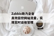 Zabbix助力企业高效监控网站流量,实现实时运维管理 Zabbix助力企业高效监控网站流量,实现实时运维管理