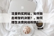 流量购买网站,如何做出明智的决策?,如何理性消费网络购物? 流量购买网站,如何做出明智的决策?,如何理性消费网络购物?