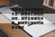 造梦无双通关攻略视频大全,解锁梦幻冒险的秘密,造梦无双通关攻略,解锁梦幻冒险的秘密全解析 造梦无双通关攻略视频大全,解锁梦幻冒险的秘密,造梦无双通关攻略,解锁梦幻冒险的秘密全解析