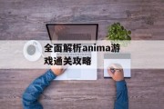 全面解析anima游戏通关攻略 全面解析anima游戏通关攻略
