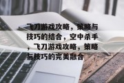飞刀游戏攻略,策略与技巧的结合,空中杀手,飞刀游戏攻略,策略与技巧的完美融合 飞刀游戏攻略,策略与技巧的结合,空中杀手,飞刀游戏攻略,策略与技巧的完美融合