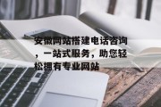 安徽网站搭建电话咨询,一站式服务,助您轻松拥有专业网站 安徽网站搭建电话咨询,一站式服务,助您轻松拥有专业网站