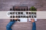 利用网站流量池实现网站优化策略,使用网站流量池提升网站排名和流量策略 利用网站流量池实现网站优化策略,使用网站流量池提升网站排名和流量策略