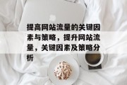提高网站流量的关键因素与策略,提升网站流量,关键因素及策略分析 提高网站流量的关键因素与策略,提升网站流量,关键因素及策略分析