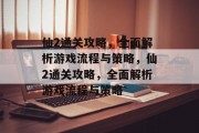 仙2通关攻略,全面解析游戏流程与策略,仙2通关攻略,全面解析游戏流程与策略 仙2通关攻略,全面解析游戏流程与策略,仙2通关攻略,全面解析游戏流程与策略