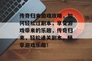 传奇归来游戏攻略,如何轻松过副本,享受游戏带来的乐趣,传奇归来,轻松通关副本,畅享游戏乐趣! 传奇归来游戏攻略,如何轻松过副本,享受游戏带来的乐趣,传奇归来,轻松通关副本,畅享游戏乐趣!
