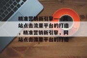 精准营销新引擎——网站点击流量平台的打造,精准营销新引擎,网站点击流量平台的打造 精准营销新引擎——网站点击流量平台的打造,精准营销新引擎,网站点击流量平台的打造