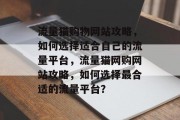 流量猫购物网站攻略,如何选择适合自己的流量平台,流量猫网购网站攻略,如何选择最合适的流量平台? 流量猫购物网站攻略,如何选择适合自己的流量平台,流量猫网购网站攻略,如何选择最合适的流量平台?
