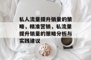 私人流量提升销量的策略,精准营销,私流量提升销量的策略分析与实践建议 私人流量提升销量的策略,精准营销,私流量提升销量的策略分析与实践建议