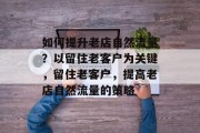 如何提升老店自然流量?以留住老客户为关键,留住老客户,提高老店自然流量的策略 如何提升老店自然流量?以留住老客户为关键,留住老客户,提高老店自然流量的策略