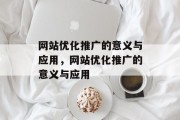 网站优化推广的意义与应用，网站优化推广的意义与应用
