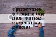 宁波SEO优化实战分享——如何打造顶级网络流量,宁波SEO优化实战: 如何打造顶级网络流量? 宁波SEO优化实战分享——如何打造顶级网络流量,宁波SEO优化实战: 如何打造顶级网络流量?