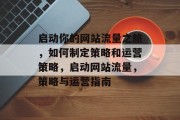 启动你的网站流量之旅,如何制定策略和运营策略,启动网站流量,策略与运营指南 启动你的网站流量之旅,如何制定策略和运营策略,启动网站流量,策略与运营指南