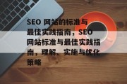 SEO 网站的标准与最佳实践指南,SEO网站标准与最佳实践指南,理解、实施与优化策略 SEO 网站的标准与最佳实践指南,SEO网站标准与最佳实践指南,理解、实施与优化策略