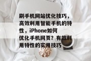 刷手机网站优化技巧，高效利用智能手机的特性，iPhone如何优化手机网页？有效利用特性的实用技巧