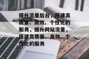 提升流量后台,搭建高质量、高效、个性化的服务,提升网站流量,搭建高质量、高效、个性化的服务 提升流量后台,搭建高质量、高效、个性化的服务,提升网站流量,搭建高质量、高效、个性化的服务