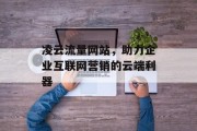 凌云流量网站,助力企业互联网营销的云端利器 凌云流量网站,助力企业互联网营销的云端利器