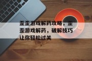 歪歪游戏解药攻略,歪歪游戏解药,破解技巧让你轻松过关 歪歪游戏解药攻略,歪歪游戏解药,破解技巧让你轻松过关