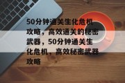 50分钟通关生化危机攻略,高效通关的秘密武器,50分钟通关生化危机,高效秘密武器攻略 50分钟通关生化危机攻略,高效通关的秘密武器,50分钟通关生化危机,高效秘密武器攻略