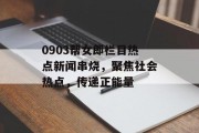 0903帮女郎栏目热点新闻串烧，聚焦社会热点，传递正能量