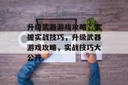 升级武器游戏攻略,掌握实战技巧,升级武器游戏攻略,实战技巧大公开 升级武器游戏攻略,掌握实战技巧,升级武器游戏攻略,实战技巧大公开