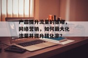 产品提升流量的策略,网络营销,如何最大化流量并提升转化率? 产品提升流量的策略,网络营销,如何最大化流量并提升转化率?