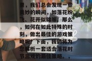 落花时节又逢君,人生一场浮生若梦。在这个充满感慨与喜悦的季节里,我们总会发现一些美妙的瞬间,如落花纷飞、花开似锦等。那么,如何在如此特殊的时刻,做出最佳的游戏策略呢?下面,我们将为您解析一套适合落花时节游戏的最佳策略。,落花盛开,花开如锦,策略指南教你在花季中畅游 落花时节又逢君,人生一场浮生若梦。在这个充满感慨与喜悦的季节里,我们总会发现一些美妙的瞬间,如落花纷飞、花开似锦等。那么,如何在如此特殊的时刻,做出最佳的游戏策略呢?下面,我们将为您解析一套适合落花时节游戏的最佳策略。,落花盛开,花开如锦,策略指南教你在花季中畅游