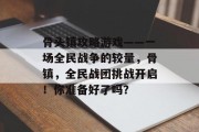 骨头镇攻略游戏——一场全民战争的较量,骨镇,全民战团挑战开启!你准备好了吗? 骨头镇攻略游戏——一场全民战争的较量,骨镇,全民战团挑战开启!你准备好了吗?