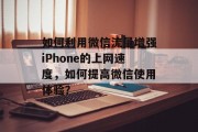 如何利用微信流量增强iPhone的上网速度,如何提高微信使用体验? 如何利用微信流量增强iPhone的上网速度,如何提高微信使用体验?