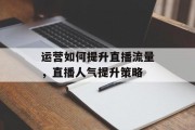 运营如何提升直播流量,直播人气提升策略 运营如何提升直播流量,直播人气提升策略