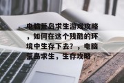 电脑荒岛求生游戏攻略,如何在这个残酷的环境中生存下去?,电脑荒岛求生,生存攻略 电脑荒岛求生游戏攻略,如何在这个残酷的环境中生存下去?,电脑荒岛求生,生存攻略