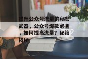 提升公众号流量的秘密武器,公众号爆款必备,如何提高流量?秘籍揭秘 提升公众号流量的秘密武器,公众号爆款必备,如何提高流量?秘籍揭秘